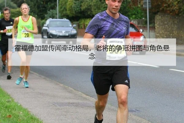 霍福德加盟传闻牵动格局，老将的争冠拼图与角色悬念